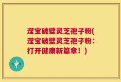 滢宝破壁灵芝孢子粉(滢宝破壁灵芝孢子粉：打开健康新篇章！)