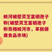 蛟河破壁灵芝富硒孢子粉(破壁灵芝富硒孢子粉亮相蛟河市，革新健康食品市场)