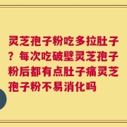灵芝孢子粉吃多拉肚子？每次吃破壁灵芝孢子粉后都有点肚子痛灵芝孢子粉不易消化吗