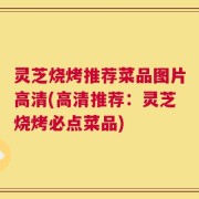 灵芝烧烤推荐菜品图片高清(高清推荐：灵芝烧烤必点菜品)