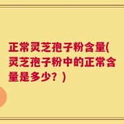 正常灵芝孢子粉含量(灵芝孢子粉中的正常含量是多少？)
