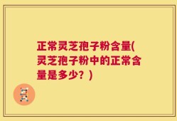 正常灵芝孢子粉含量(灵芝孢子粉中的正常含量是多少？)