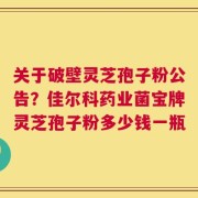 关于破壁灵芝孢子粉公告？佳尔科药业菌宝牌灵芝孢子粉多少钱一瓶
