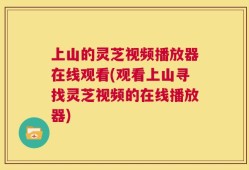 上山的灵芝视频播放器在线观看(观看上山寻找灵芝视频的在线播放器)