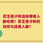 灵芝孢子粉适应哪些人群吃呢？灵芝孢子粉的功效与适用人群？