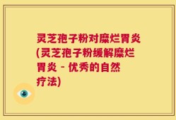 灵芝孢子粉对糜烂胃炎(灵芝孢子粉缓解糜烂胃炎 - 优秀的自然疗法)