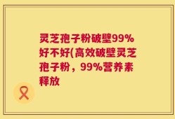 灵芝孢子粉破壁99%好不好(高效破壁灵芝孢子粉，99%营养素释放