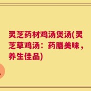 灵芝药材鸡汤煲汤(灵芝草鸡汤：药膳美味，养生佳品)