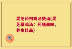 灵芝药材鸡汤煲汤(灵芝草鸡汤：药膳美味，养生佳品)