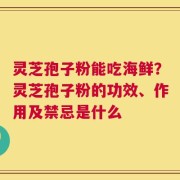 灵芝孢子粉能吃海鲜？灵芝孢子粉的功效、作用及禁忌是什么
