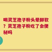 喝灵芝孢子粉头晕脚软？灵芝孢子粉吃了会便秘吗