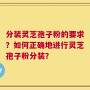 分装灵芝孢子粉的要求？如何正确地进行灵芝孢子粉分装？