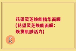 花望灵芝焕能精华面膜(花望灵芝焕能面膜：焕发肌肤活力)