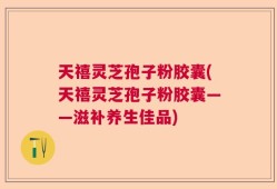 天禧灵芝孢子粉胶囊(天禧灵芝孢子粉胶囊——滋补养生佳品)