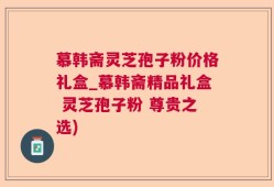 慕韩斋灵芝孢子粉价格礼盒_慕韩斋精品礼盒 灵芝孢子粉 尊贵之选)