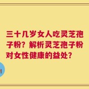 三十几岁女人吃灵芝孢子粉？解析灵芝孢子粉对女性健康的益处？