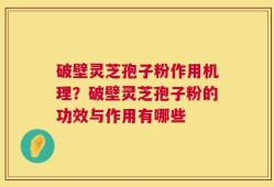 破壁灵芝孢子粉作用机理？破壁灵芝孢子粉的功效与作用有哪些
