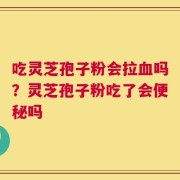 吃灵芝孢子粉会拉血吗？灵芝孢子粉吃了会便秘吗