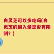 白灵芝可以多吃吗(白灵芝的摄入量是否有限制？)