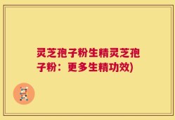 灵芝孢子粉生精灵芝孢子粉：更多生精功效)