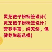 灵芝孢子粉标签设计(灵芝孢子粉标签设计：营养丰富，纯天然，保健养生新选择)