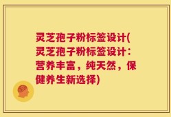 灵芝孢子粉标签设计(灵芝孢子粉标签设计：营养丰富，纯天然，保健养生新选择)