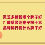 灵芝多糖粉哪个牌子好？破壁灵芝孢子粉十大品牌排行榜什么牌子好
