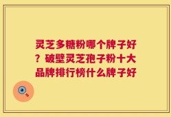 灵芝多糖粉哪个牌子好？破壁灵芝孢子粉十大品牌排行榜什么牌子好