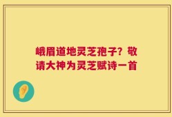 峨眉道地灵芝孢子？敬请大神为灵芝赋诗一首