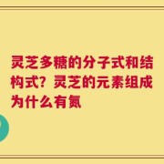 灵芝多糖的分子式和结构式？灵芝的元素组成为什么有氮