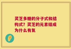 灵芝多糖的分子式和结构式？灵芝的元素组成为什么有氮
