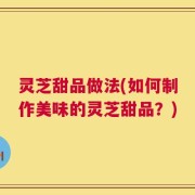 灵芝甜品做法(如何制作美味的灵芝甜品？)