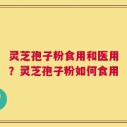 灵芝孢子粉食用和医用？灵芝孢子粉如何食用