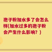 孢子粉加水多了会怎么样(加水过多的孢子粉会产生什么影响？)