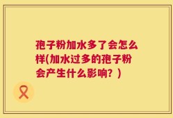 孢子粉加水多了会怎么样(加水过多的孢子粉会产生什么影响？)