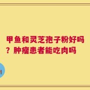 甲鱼和灵芝孢子粉好吗？肿瘤患者能吃肉吗