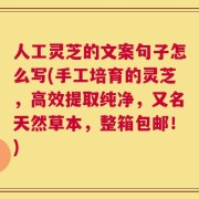 人工灵芝的文案句子怎么写(手工培育的灵芝，高效提取纯净，又名天然草本，整箱包邮！)