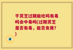 干灵芝过期能吃吗有毒吗会中毒吗(过期灵芝是否有毒，能否食用？)