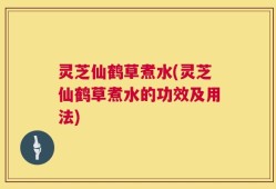 灵芝仙鹤草煮水(灵芝仙鹤草煮水的功效及用法)