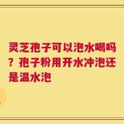 灵芝孢子可以泡水喝吗？孢子粉用开水冲泡还是温水泡