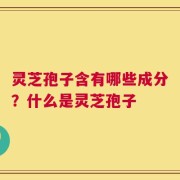 灵芝孢子含有哪些成分？什么是灵芝孢子