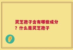 灵芝孢子含有哪些成分？什么是灵芝孢子