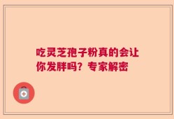 吃灵芝孢子粉真的会让你发胖吗？专家解密