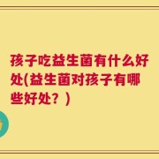 孩子吃益生菌有什么好处(益生菌对孩子有哪些好处？)