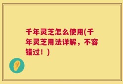 千年灵芝怎么使用(千年灵芝用法详解，不容错过！)