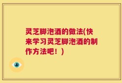 灵芝脚泡酒的做法(快来学习灵芝脚泡酒的制作方法吧！)