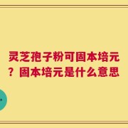 灵芝孢子粉可固本培元？固本培元是什么意思