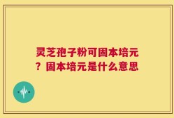灵芝孢子粉可固本培元？固本培元是什么意思