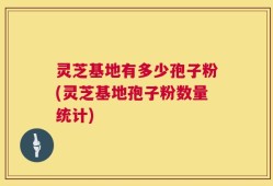 灵芝基地有多少孢子粉(灵芝基地孢子粉数量统计)