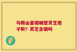 马鞍山富硒破壁灵芝孢子粉？灵芝含硒吗